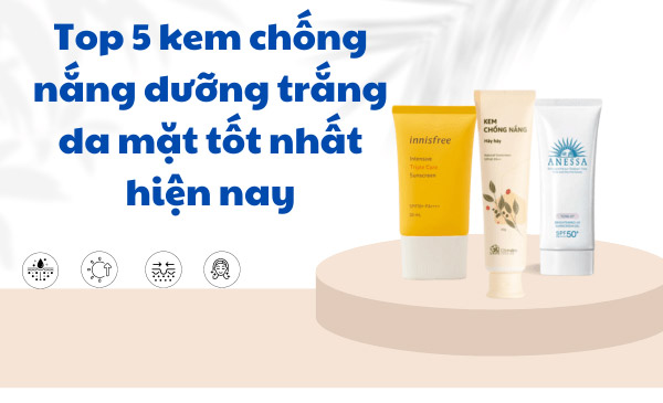Top 5 kem chống nắng dưỡng trắng da mặt tốt nhất hiện nay